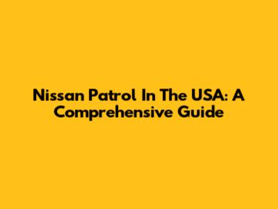 Nissan Patrol In The USA: A Comprehensive Guide