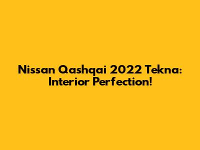 Nissan Qashqai 2022 Tekna: Interior Perfection!