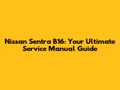 Nissan Sentra B16: Your Ultimate Service Manual Guide