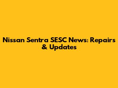 Nissan Sentra SESC News: Repairs & Updates