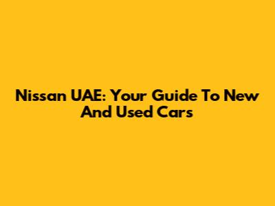 Nissan UAE: Your Guide To New And Used Cars