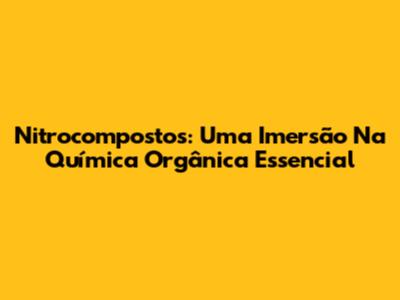 Nitrocompostos: Uma Imersão Na Química Orgânica Essencial