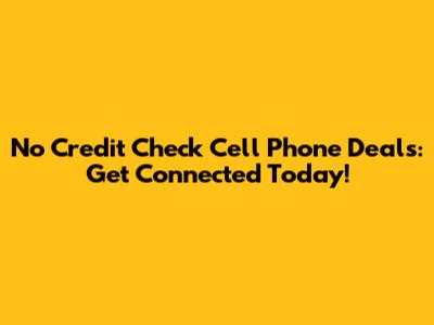 No Credit Check Cell Phone Deals: Get Connected Today!