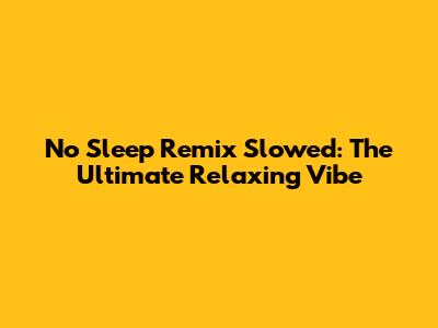 No Sleep Remix Slowed: The Ultimate Relaxing Vibe