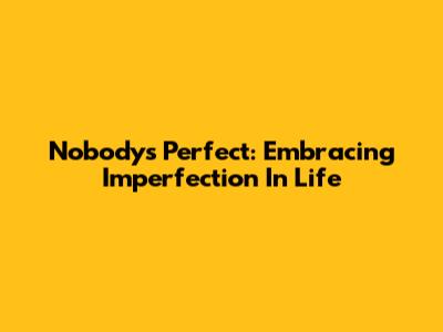 Nobody's Perfect: Embracing Imperfection In Life
