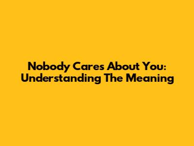 Nobody Cares About You: Understanding The Meaning