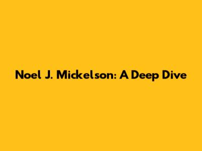 Noel J. Mickelson: A Deep Dive