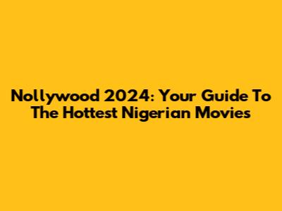 Nollywood 2024: Your Guide To The Hottest Nigerian Movies