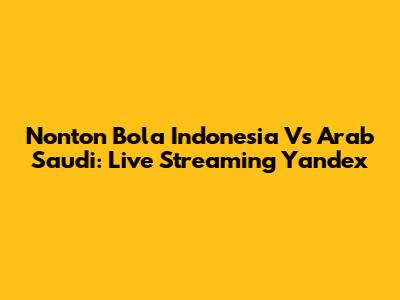 Nonton Bola Indonesia Vs Arab Saudi: Live Streaming Yandex