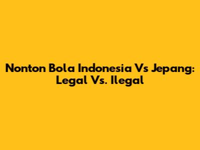 Nonton Bola Indonesia Vs Jepang: Legal Vs. Ilegal