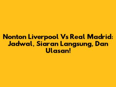 Nonton Liverpool Vs Real Madrid: Jadwal, Siaran Langsung, Dan Ulasan!