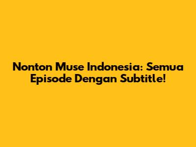 Nonton Muse Indonesia: Semua Episode Dengan Subtitle!