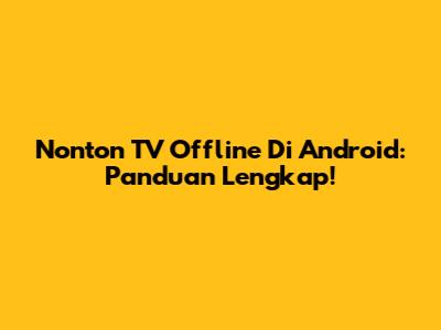 Nonton TV Offline Di Android: Panduan Lengkap!