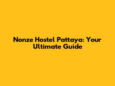 Nonze Hostel Pattaya: Your Ultimate Guide