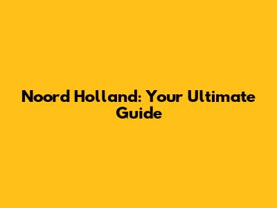 Noord Holland: Your Ultimate Guide