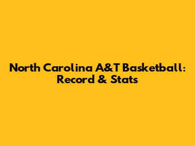 North Carolina A&T Basketball: Record & Stats