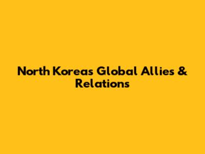North Korea's Global Allies & Relations