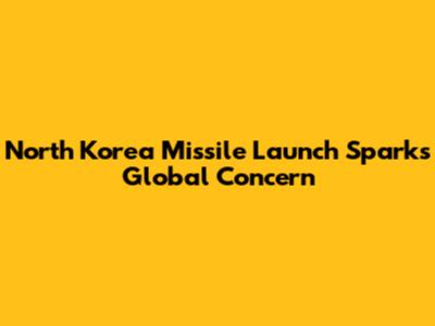 North Korea Missile Launch Sparks Global Concern