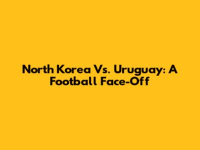 North Korea Vs. Uruguay: A Football Face-Off