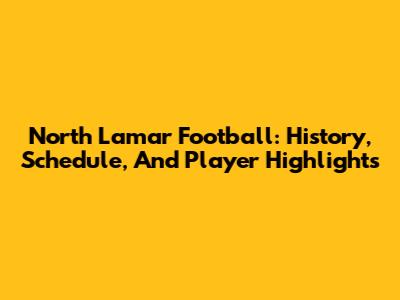 North Lamar Football: History, Schedule, And Player Highlights