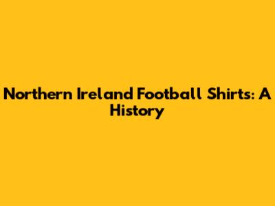 Northern Ireland Football Shirts: A History