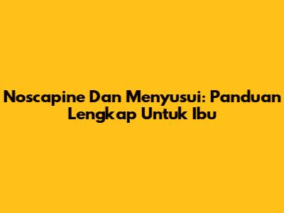 Noscapine Dan Menyusui: Panduan Lengkap Untuk Ibu