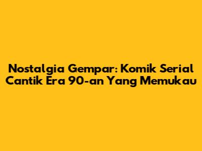 Nostalgia Gempar: Komik Serial Cantik Era 90-an Yang Memukau