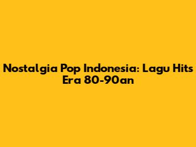 Nostalgia Pop Indonesia: Lagu Hits Era 80-90an