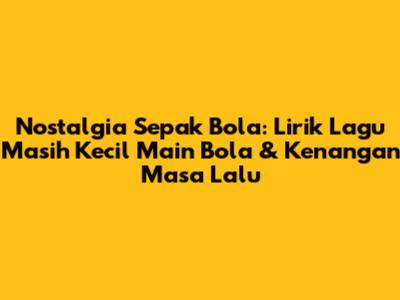 Nostalgia Sepak Bola: Lirik Lagu 'Masih Kecil Main Bola' & Kenangan Masa Lalu