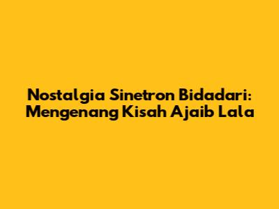 Nostalgia Sinetron Bidadari: Mengenang Kisah Ajaib Lala