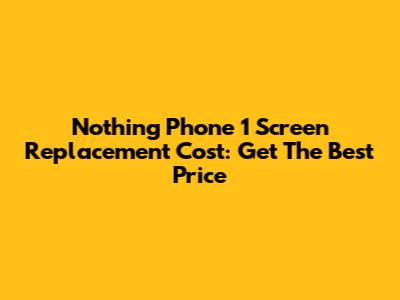 Nothing Phone 1 Screen Replacement Cost: Get The Best Price