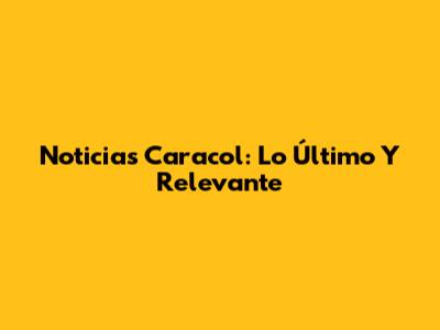 Noticias Caracol: Lo Último Y Relevante