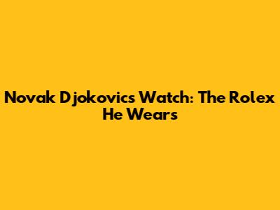 Novak Djokovic's Watch: The Rolex He Wears