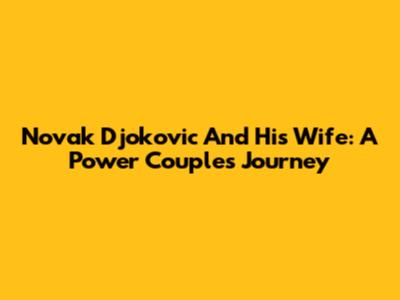 Novak Djokovic And His Wife: A Power Couple's Journey