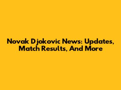 Novak Djokovic News: Updates, Match Results, And More