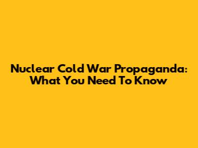 Nuclear Cold War Propaganda: What You Need To Know