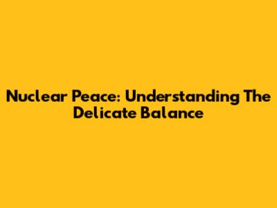 Nuclear Peace: Understanding The Delicate Balance
