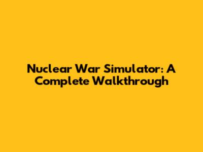Nuclear War Simulator: A Complete Walkthrough