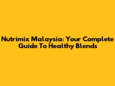 Nutrimix Malaysia: Your Complete Guide To Healthy Blends
