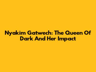 Nyakim Gatwech: The Queen Of Dark And Her Impact