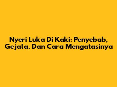 Nyeri Luka Di Kaki: Penyebab, Gejala, Dan Cara Mengatasinya