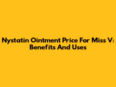Nystatin Ointment Price For Miss V: Benefits And Uses