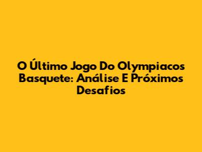 O Último Jogo Do Olympiacos Basquete: Análise E Próximos Desafios
