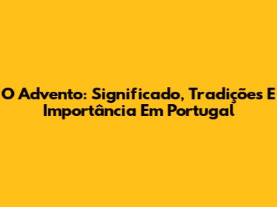 O Advento: Significado, Tradições E Importância Em Portugal