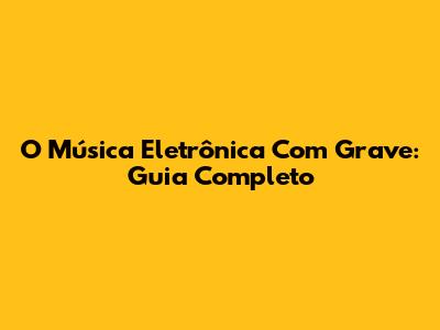 O Música Eletrônica Com Grave: Guia Completo