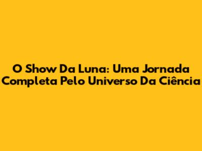 O Show Da Luna: Uma Jornada Completa Pelo Universo Da Ciência