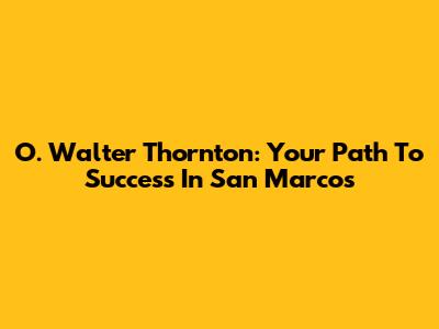 O. Walter Thornton: Your Path To Success In San Marcos