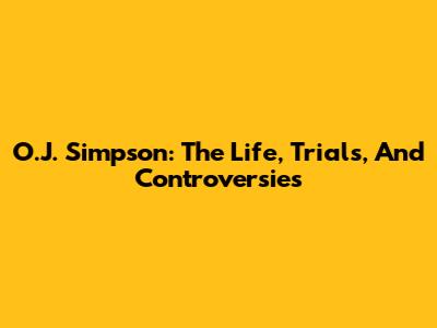 O.J. Simpson: The Life, Trials, And Controversies