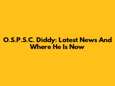 O.S.P.S.C. Diddy: Latest News And Where He Is Now