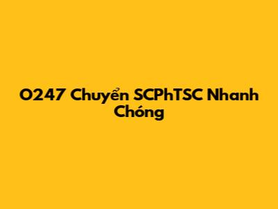 O247 Chuyển SCPhTSC Nhanh Chóng